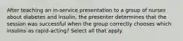 After teaching an in-service presentation to a group of nurses about diabetes and insulin, the presenter determines that the session was successful when the group correctly chooses which insulins as rapid-acting? Select all that apply.