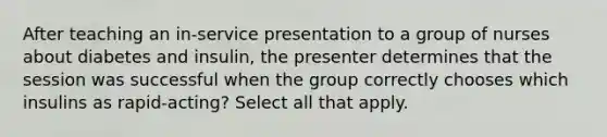 After teaching an in-service presentation to a group of nurses about diabetes and insulin, the presenter determines that the session was successful when the group correctly chooses which insulins as rapid-acting? Select all that apply.