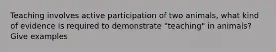 Teaching involves active participation of two animals, what kind of evidence is required to demonstrate "teaching" in animals? Give examples