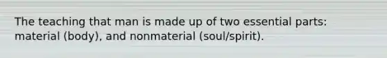 The teaching that man is made up of two essential parts: material (body), and nonmaterial (soul/spirit).