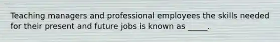 Teaching managers and professional employees the skills needed for their present and future jobs is known as _____.