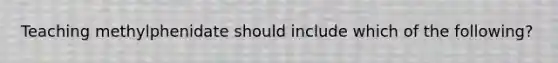 Teaching methylphenidate should include which of the following?