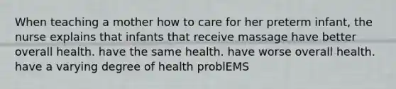 When teaching a mother how to care for her preterm infant, the nurse explains that infants that receive massage have better overall health. have the same health. have worse overall health. have a varying degree of health problEMS