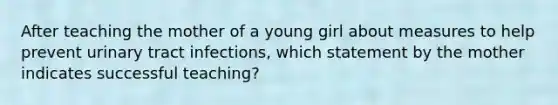 After teaching the mother of a young girl about measures to help prevent urinary tract infections, which statement by the mother indicates successful teaching?