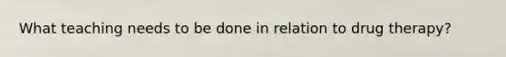 What teaching needs to be done in relation to drug therapy?