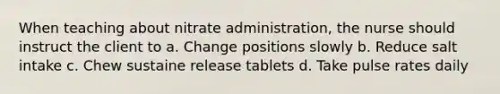 When teaching about nitrate administration, the nurse should instruct the client to a. Change positions slowly b. Reduce salt intake c. Chew sustaine release tablets d. Take pulse rates daily