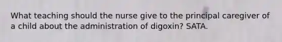 What teaching should the nurse give to the principal caregiver of a child about the administration of digoxin? SATA.