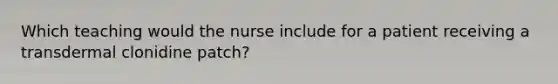 Which teaching would the nurse include for a patient receiving a transdermal clonidine patch?