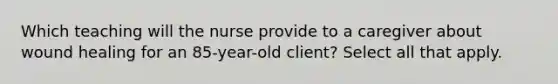 Which teaching will the nurse provide to a caregiver about wound healing for an 85-year-old client? Select all that apply.