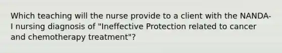 Which teaching will the nurse provide to a client with the NANDA-I nursing diagnosis of "Ineffective Protection related to cancer and chemotherapy treatment"?