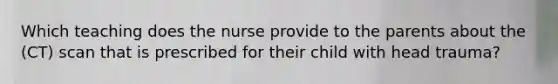 Which teaching does the nurse provide to the parents about the (CT) scan that is prescribed for their child with head trauma?