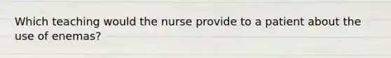 Which teaching would the nurse provide to a patient about the use of enemas?