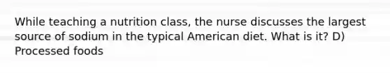 While teaching a nutrition class, the nurse discusses the largest source of sodium in the typical American diet. What is it? D) Processed foods