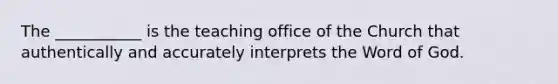 The ___________ is the teaching office of the Church that authentically and accurately interprets the Word of God.