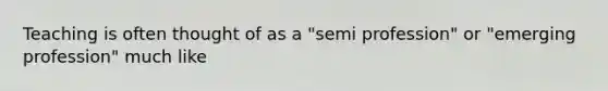 Teaching is often thought of as a "semi profession" or "emerging profession" much like