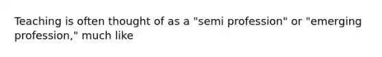 Teaching is often thought of as a "semi profession" or "emerging profession," much like