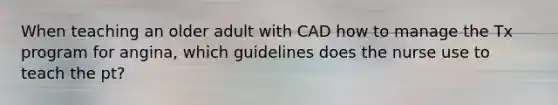 When teaching an older adult with CAD how to manage the Tx program for angina, which guidelines does the nurse use to teach the pt?