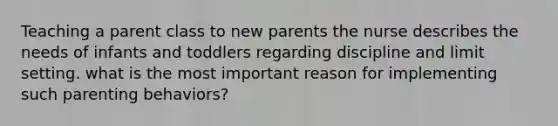 Teaching a parent class to new parents the nurse describes the needs of infants and toddlers regarding discipline and limit setting. what is the most important reason for implementing such parenting behaviors?