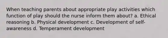 When teaching parents about appropriate play activities which function of play should the nurse inform them about? a. Ethical reasoning b. Physical development c. Development of self-awareness d. Temperament development