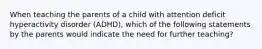 When teaching the parents of a child with attention deficit hyperactivity disorder (ADHD), which of the following statements by the parents would indicate the need for further teaching?