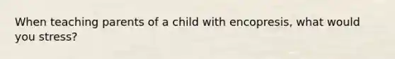 When teaching parents of a child with encopresis, what would you stress?