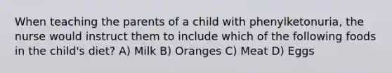 When teaching the parents of a child with phenylketonuria, the nurse would instruct them to include which of the following foods in the child's diet? A) Milk B) Oranges C) Meat D) Eggs