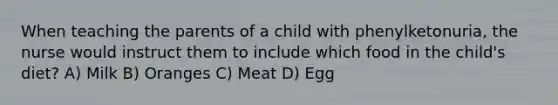 When teaching the parents of a child with phenylketonuria, the nurse would instruct them to include which food in the child's diet? A) Milk B) Oranges C) Meat D) Egg