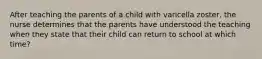 After teaching the parents of a child with varicella zoster, the nurse determines that the parents have understood the teaching when they state that their child can return to school at which time?