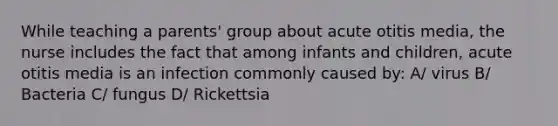 While teaching a parents' group about acute otitis media, the nurse includes the fact that among infants and children, acute otitis media is an infection commonly caused by: A/ virus B/ Bacteria C/ fungus D/ Rickettsia