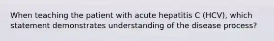 When teaching the patient with acute hepatitis C (HCV), which statement demonstrates understanding of the disease process?