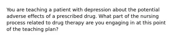 You are teaching a patient with depression about the potential adverse effects of a prescribed drug. What part of the nursing process related to drug therapy are you engaging in at this point of the teaching plan?