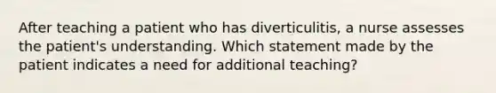 After teaching a patient who has diverticulitis, a nurse assesses the patient's understanding. Which statement made by the patient indicates a need for additional teaching?