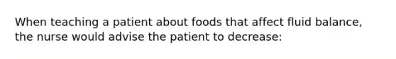 When teaching a patient about foods that affect fluid balance, the nurse would advise the patient to decrease: