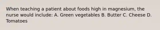 When teaching a patient about foods high in magnesium, the nurse would include: A. Green vegetables B. Butter C. Cheese D. Tomatoes