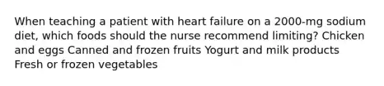 When teaching a patient with heart failure on a 2000-mg sodium diet, which foods should the nurse recommend limiting? Chicken and eggs Canned and frozen fruits Yogurt and milk products Fresh or frozen vegetables