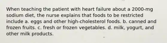 When teaching the patient with heart failure about a 2000-mg sodium diet, the nurse explains that foods to be restricted include a. eggs and other high-cholesterol foods. b. canned and frozen fruits. c. fresh or frozen vegetables. d. milk, yogurt, and other milk products.