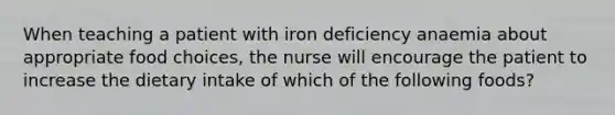 When teaching a patient with iron deficiency anaemia about appropriate food choices, the nurse will encourage the patient to increase the dietary intake of which of the following foods?