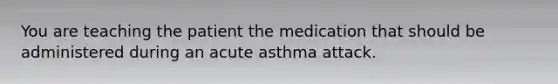 You are teaching the patient the medication that should be administered during an acute asthma attack.