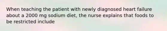 When teaching the patient with newly diagnosed heart failure about a 2000 mg sodium diet, the nurse explains that foods to be restricted include