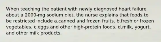 When teaching the patient with newly diagnosed heart failure about a 2000-mg sodium diet, the nurse explains that foods to be restricted include a.canned and frozen fruits. b.fresh or frozen vegetables. c.eggs and other high-protein foods. d.milk, yogurt, and other milk products.