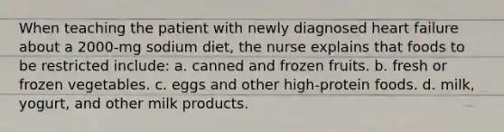 When teaching the patient with newly diagnosed heart failure about a 2000-mg sodium diet, the nurse explains that foods to be restricted include: a. canned and frozen fruits. b. fresh or frozen vegetables. c. eggs and other high-protein foods. d. milk, yogurt, and other milk products.