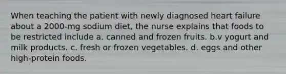 When teaching the patient with newly diagnosed heart failure about a 2000-mg sodium diet, the nurse explains that foods to be restricted include a. canned and frozen fruits. b.v yogurt and milk products. c. fresh or frozen vegetables. d. eggs and other high-protein foods.