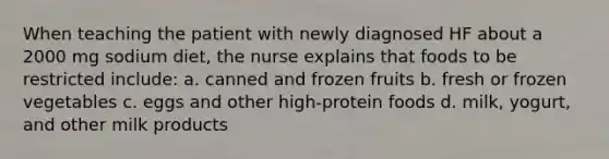 When teaching the patient with newly diagnosed HF about a 2000 mg sodium diet, the nurse explains that foods to be restricted include: a. canned and frozen fruits b. fresh or frozen vegetables c. eggs and other high-protein foods d. milk, yogurt, and other milk products