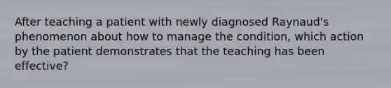 After teaching a patient with newly diagnosed Raynaud's phenomenon about how to manage the condition, which action by the patient demonstrates that the teaching has been effective?