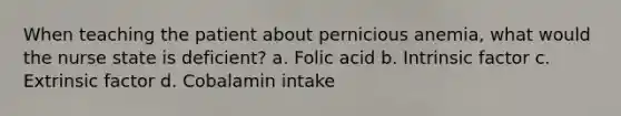 When teaching the patient about pernicious anemia, what would the nurse state is deficient? a. Folic acid b. Intrinsic factor c. Extrinsic factor d. Cobalamin intake