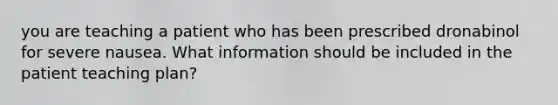 you are teaching a patient who has been prescribed dronabinol for severe nausea. What information should be included in the patient teaching plan?