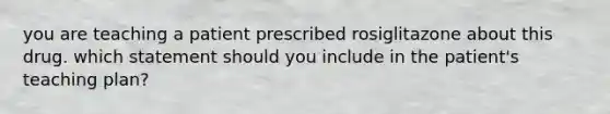 you are teaching a patient prescribed rosiglitazone about this drug. which statement should you include in the patient's teaching plan?