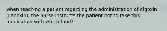 when teaching a patient regarding the administration of digoxin (Lanoxin), the nurse instructs the patient not to take this medication with which food?