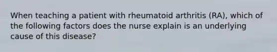 When teaching a patient with rheumatoid arthritis (RA), which of the following factors does the nurse explain is an underlying cause of this disease?