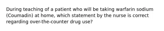 During teaching of a patient who will be taking warfarin sodium (Coumadin) at home, which statement by the nurse is correct regarding over-the-counter drug use?